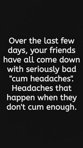 This cum headache epidemic is getting worst by the day. Your girlfriend can barely