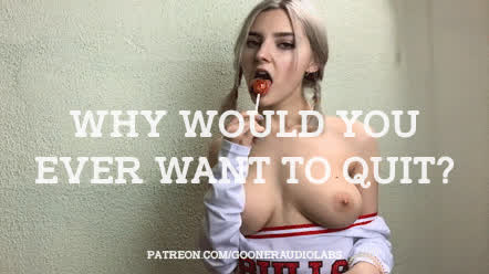 Why would you ever want to quit?