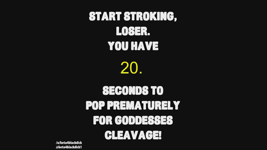 You have 20 seconds to cum prematurely for your Goddesses cleavage.